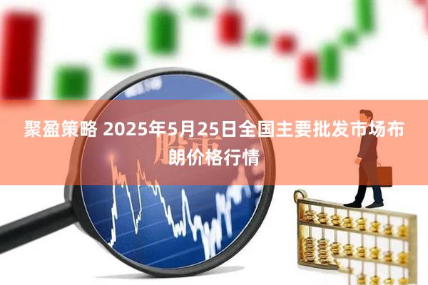 聚盈策略 2025年5月25日全国主要批发市场布朗价格行情