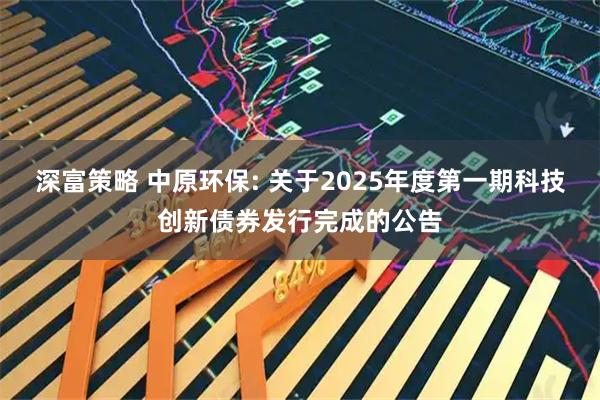 深富策略 中原环保: 关于2025年度第一期科技创新债券发行完成的公告