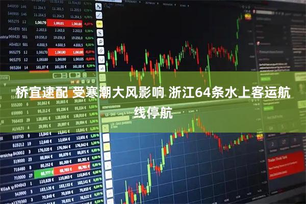 桥宜速配 受寒潮大风影响 浙江64条水上客运航线停航