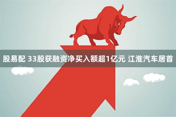 股易配 33股获融资净买入额超1亿元 江淮汽车居首