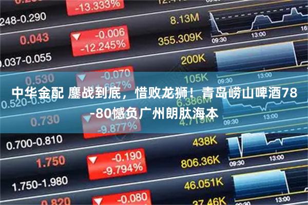 中华金配 鏖战到底，惜败龙狮！青岛崂山啤酒78-80憾负广州朗肽海本