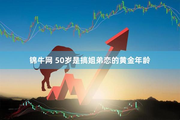 锦牛网 50岁是搞姐弟恋的黄金年龄