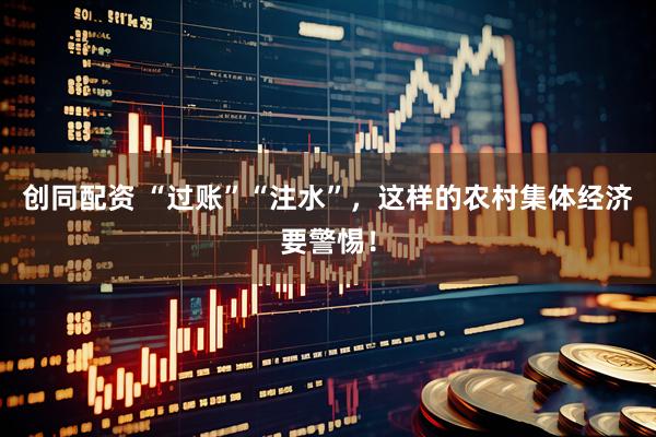 创同配资 “过账”“注水”，这样的农村集体经济要警惕！