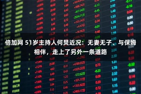 倍加网 51岁主持人何炅近况：无妻无子、与保姆相伴，走上了另外一条道路