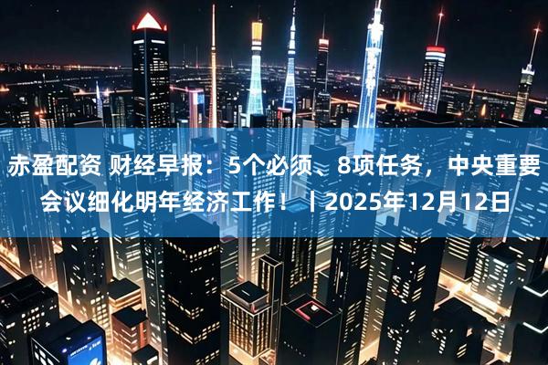 赤盈配资 财经早报：5个必须、8项任务，中央重要会议细化明年经济工作！丨2025年12月12日