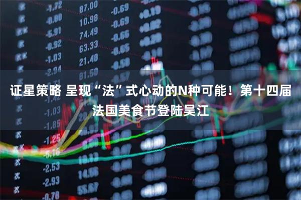 证星策略 呈现“法”式心动的N种可能！第十四届法国美食节登陆吴江