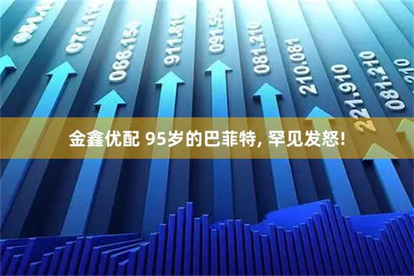 金鑫优配 95岁的巴菲特, 罕见发怒!