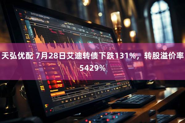 天弘优配 7月28日艾迪转债下跌131%，转股溢价率5429%