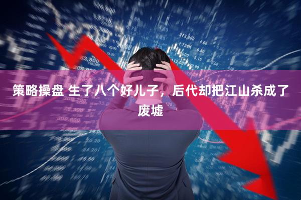 策略操盘 生了八个好儿子，后代却把江山杀成了废墟